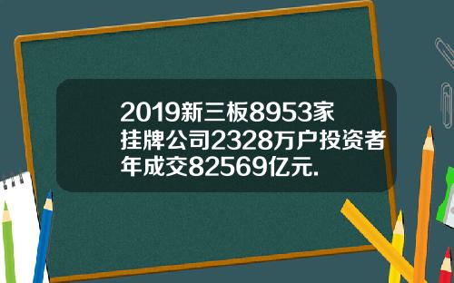 2019新三板8953家挂牌公司2328万户投资者年成交82569亿元.