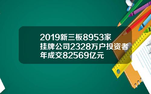 2019新三板8953家挂牌公司2328万户投资者年成交82569亿元