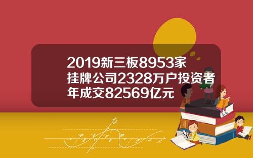 2019新三板8953家挂牌公司2328万户投资者年成交82569亿元