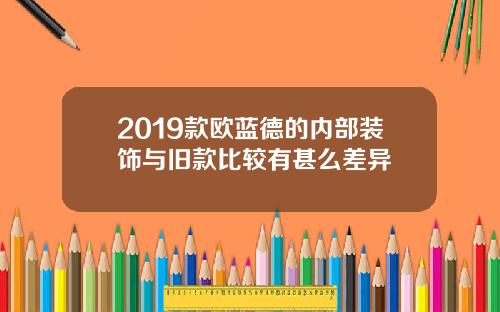 2019款欧蓝德的内部装饰与旧款比较有甚么差异