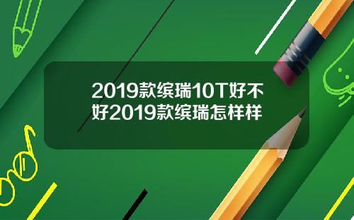 2019款缤瑞10T好不好2019款缤瑞怎样样