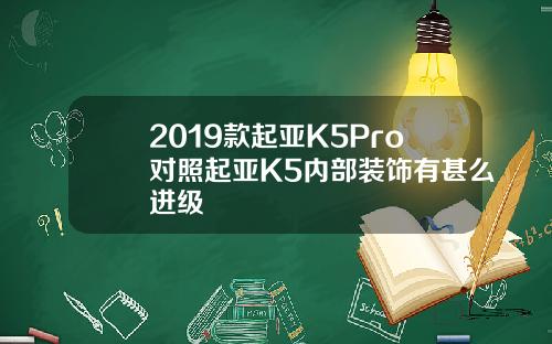 2019款起亚K5Pro对照起亚K5内部装饰有甚么进级