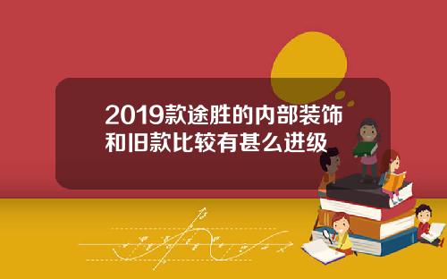 2019款途胜的内部装饰和旧款比较有甚么进级