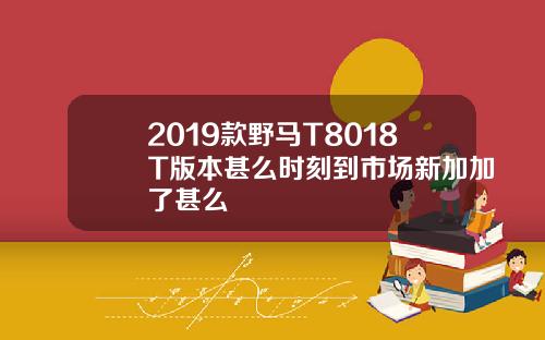 2019款野马T8018T版本甚么时刻到市场新加加了甚么