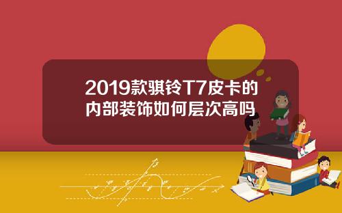 2019款骐铃T7皮卡的内部装饰如何层次高吗