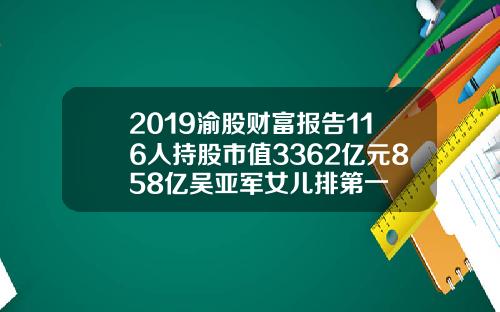 2019渝股财富报告116人持股市值3362亿元858亿吴亚军女儿排第一