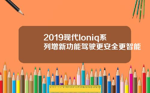 2019现代Ioniq系列增新功能驾驶更安全更智能