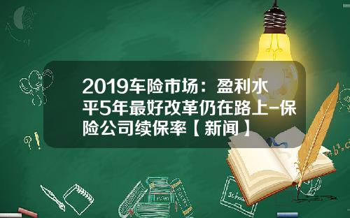 2019车险市场：盈利水平5年最好改革仍在路上-保险公司续保率【新闻】