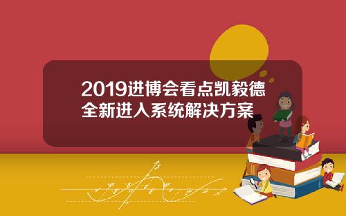 2019进博会看点凯毅德全新进入系统解决方案