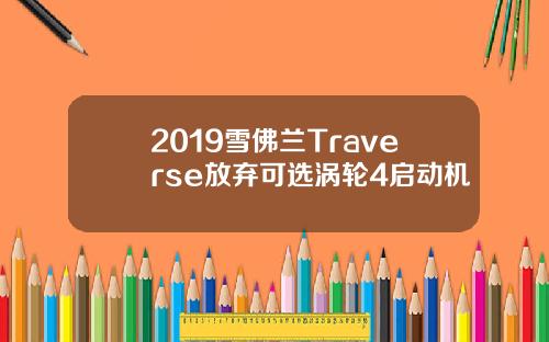 2019雪佛兰Traverse放弃可选涡轮4启动机