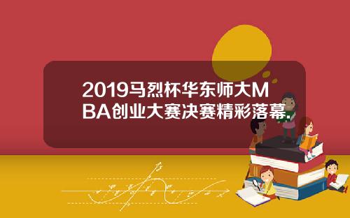 2019马烈杯华东师大MBA创业大赛决赛精彩落幕.