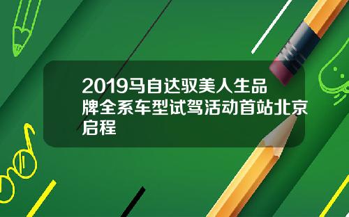 2019马自达驭美人生品牌全系车型试驾活动首站北京启程