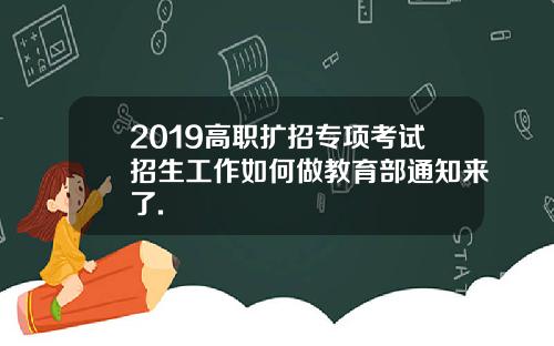 2019高职扩招专项考试招生工作如何做教育部通知来了.