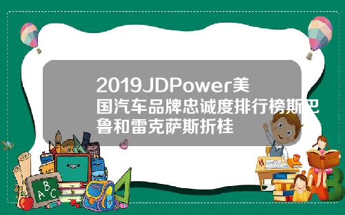 2019JDPower美国汽车品牌忠诚度排行榜斯巴鲁和雷克萨斯折桂