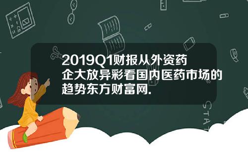2019Q1财报从外资药企大放异彩看国内医药市场的趋势东方财富网.