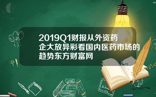 2019Q1财报从外资药企大放异彩看国内医药市场的趋势东方财富网