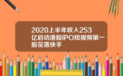 2020上半年收入253亿启动港股IPO短视频第一股花落快手