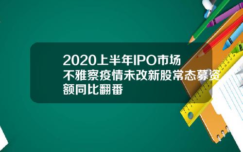2020上半年IPO市场不雅察疫情未改新股常态募资额同比翻番