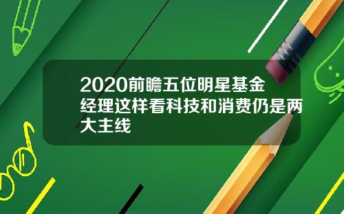 2020前瞻五位明星基金经理这样看科技和消费仍是两大主线