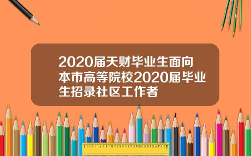 2020届天财毕业生面向本市高等院校2020届毕业生招录社区工作者