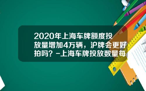 2020年上海车牌额度投放量增加4万辆，沪牌会更好拍吗？-上海车牌投放数量每月多少【新闻】