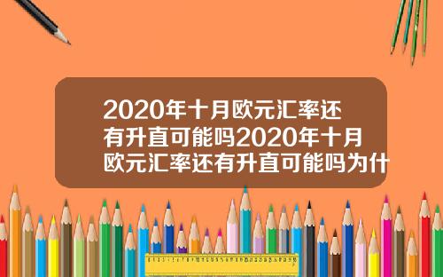 2020年十月欧元汇率还有升直可能吗2020年十月欧元汇率还有升直可能吗为什么
