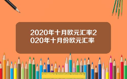 2020年十月欧元汇率2020年十月份欧元汇率