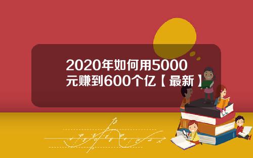 2020年如何用5000元赚到600个亿【最新】