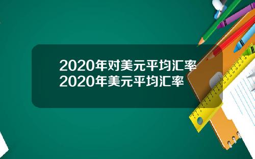 2020年对美元平均汇率2020年美元平均汇率