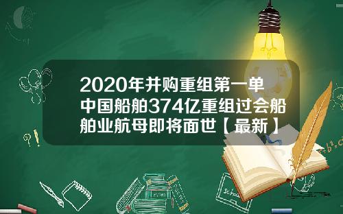 2020年并购重组第一单中国船舶374亿重组过会船舶业航母即将面世【最新】