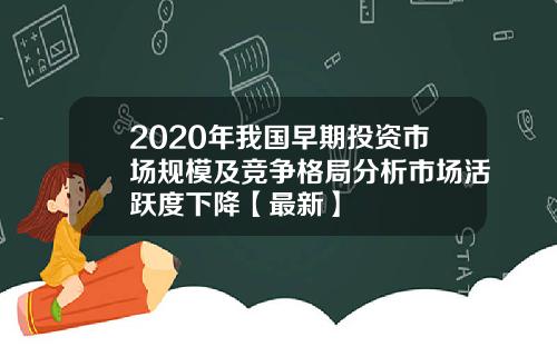 2020年我国早期投资市场规模及竞争格局分析市场活跃度下降【最新】
