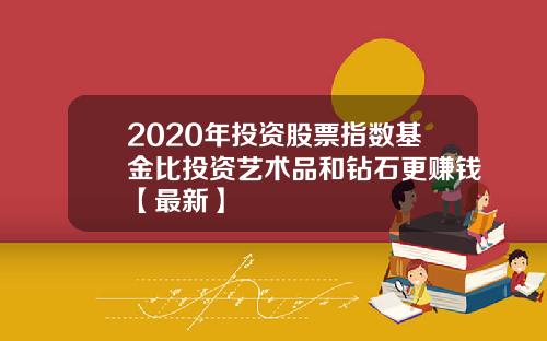 2020年投资股票指数基金比投资艺术品和钻石更赚钱【最新】