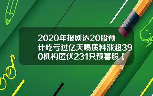 2020年报剧透20股预计吃亏过亿天赐质料涨超390机构匿伏231只预喜股【最新】