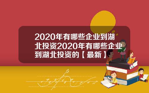 2020年有哪些企业到湖北投资2020年有哪些企业到湖北投资的【最新】