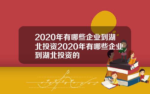 2020年有哪些企业到湖北投资2020年有哪些企业到湖北投资的