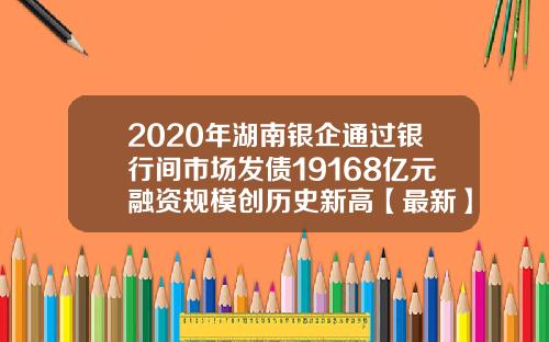 2020年湖南银企通过银行间市场发债19168亿元融资规模创历史新高【最新】