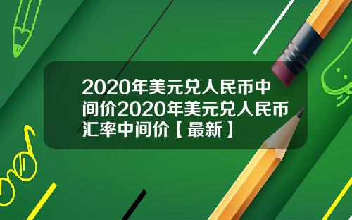 2020年美元兑人民币中间价2020年美元兑人民币汇率中间价【最新】