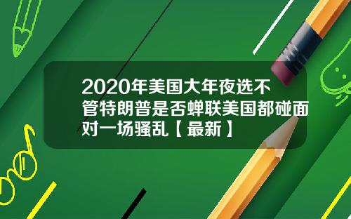 2020年美国大年夜选不管特朗普是否蝉联美国都碰面对一场骚乱【最新】