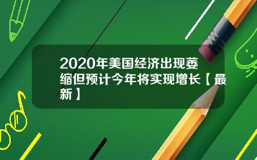 2020年美国经济出现萎缩但预计今年将实现增长【最新】