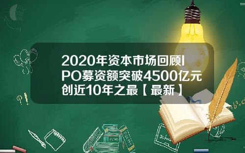 2020年资本市场回顾IPO募资额突破4500亿元创近10年之最【最新】