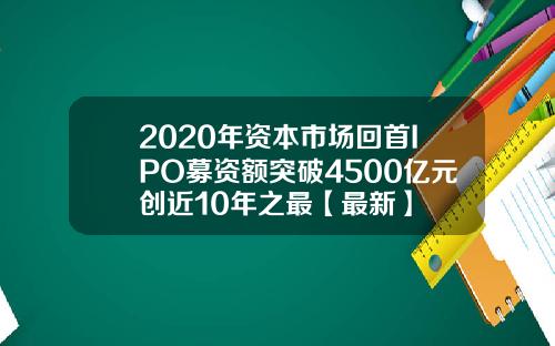 2020年资本市场回首IPO募资额突破4500亿元创近10年之最【最新】