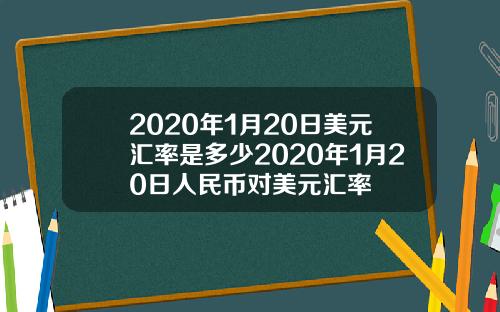 2020年1月20日美元汇率是多少2020年1月20日人民币对美元汇率