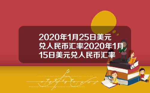 2020年1月25日美元兑人民币汇率2020年1月15日美元兑人民币汇率
