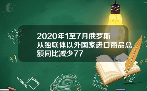 2020年1至7月俄罗斯从独联体以外国家进口商品总额同比减少77