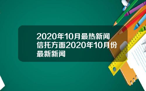 2020年10月最热新闻信托方面2020年10月份最新新闻