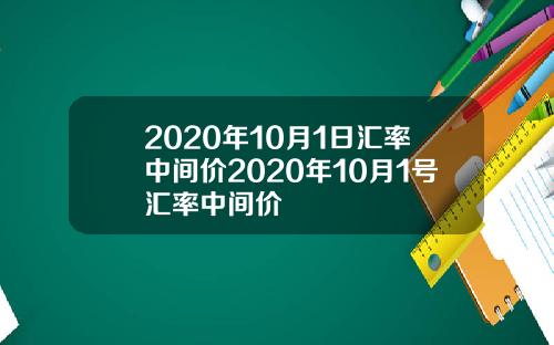2020年10月1日汇率中间价2020年10月1号汇率中间价