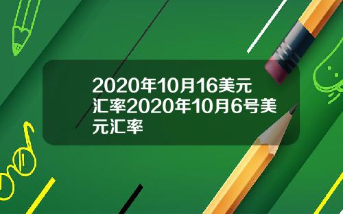 2020年10月16美元汇率2020年10月6号美元汇率
