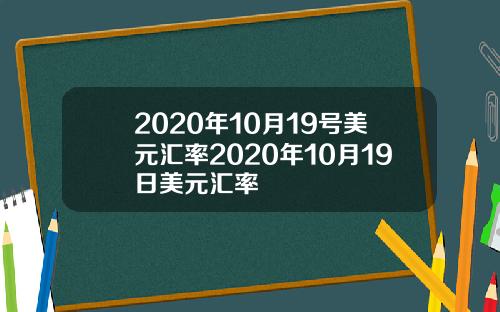 2020年10月19号美元汇率2020年10月19日美元汇率