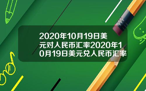 2020年10月19日美元对人民币汇率2020年10月19日美元兑人民币汇率