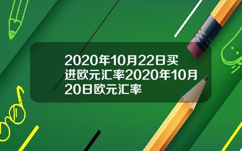 2020年10月22日买进欧元汇率2020年10月20日欧元汇率